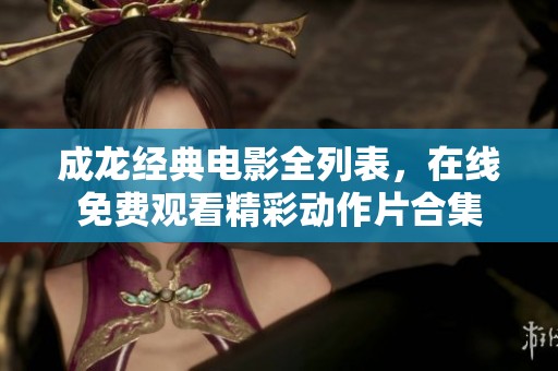 成龍經(jīng)典電影全列表，在線免費(fèi)觀看精彩動(dòng)作片合集
