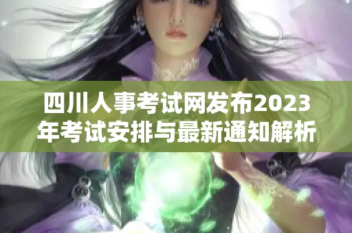 四川人事考試網(wǎng)發(fā)布2023年考試安排與最新通知解析