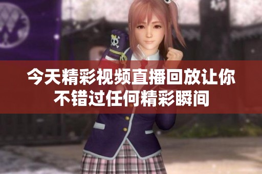 今天精彩視頻直播回放讓你不錯(cuò)過任何精彩瞬間