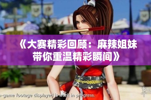 《大賽精彩回顧：麻辣姐妹帶你重溫精彩瞬間》