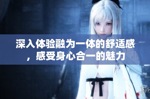 深入體驗(yàn)融為一體的舒適感，感受身心合一的魅力