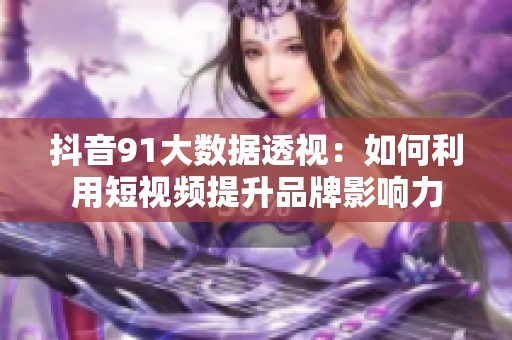抖音91大數(shù)據(jù)透視：如何利用短視頻提升品牌影響力