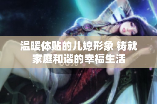 溫暖體貼的兒媳形象 鑄就家庭和諧的幸福生活