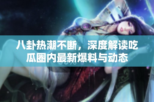 八卦熱潮不斷，深度解讀吃瓜圈內(nèi)最新爆料與動(dòng)態(tài)