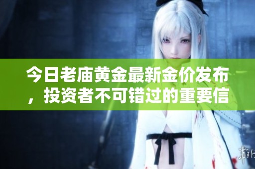 今日老廟黃金最新金價(jià)發(fā)布，投資者不可錯(cuò)過的重要信息