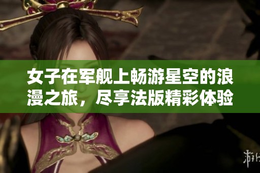 女子在軍艦上暢游星空的浪漫之旅，盡享法版精彩體驗