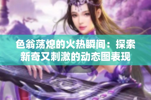色翁蕩熄的火熱瞬間：探索新奇又刺激的動態(tài)圖表現(xiàn)
