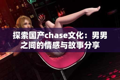 探索國產chase文化：男男之間的情感與故事分享