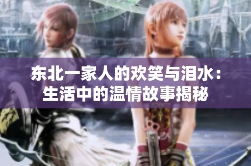 東北一家人的歡笑與淚水：生活中的溫情故事揭秘