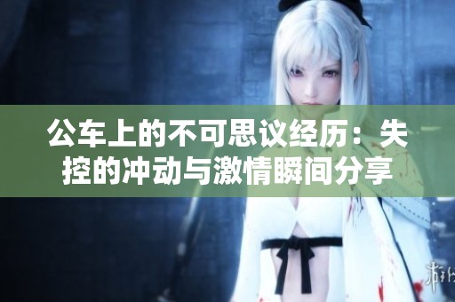 公車上的不可思議經(jīng)歷：失控的沖動與激情瞬間分享