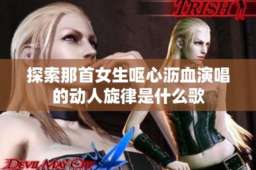 探索那首女生嘔心瀝血演唱的動人旋律是什么歌