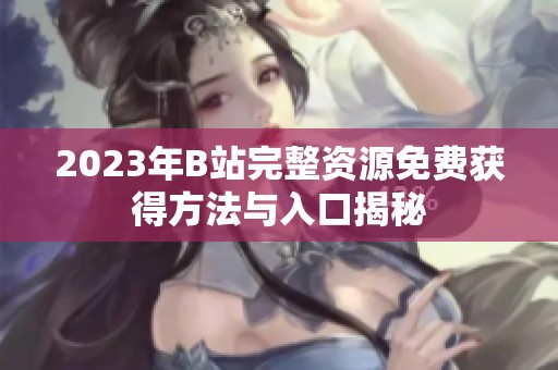 2023年B站完整資源免費(fèi)獲得方法與入口揭秘