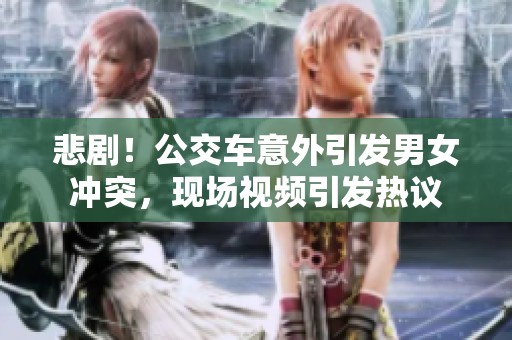 悲??！公交車意外引發(fā)男女沖突，現(xiàn)場(chǎng)視頻引發(fā)熱議