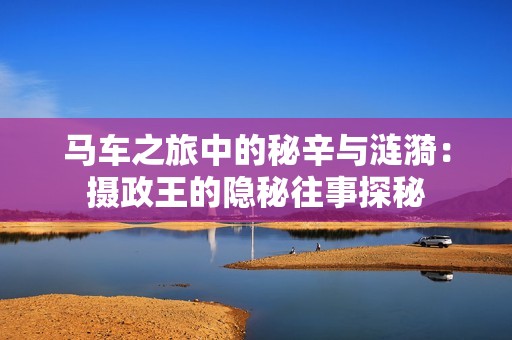 馬車之旅中的秘辛與漣漪：攝政王的隱秘往事探秘