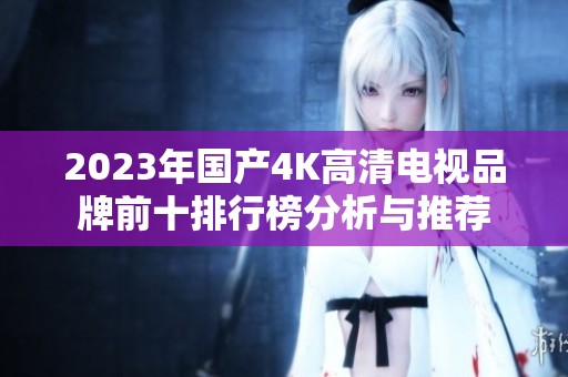 2023年國產(chǎn)4K高清電視品牌前十排行榜分析與推薦