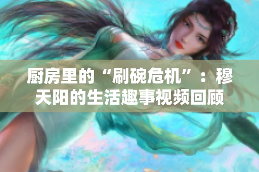 廚房里的“刷碗危機”：穆天陽的生活趣事視頻回顧