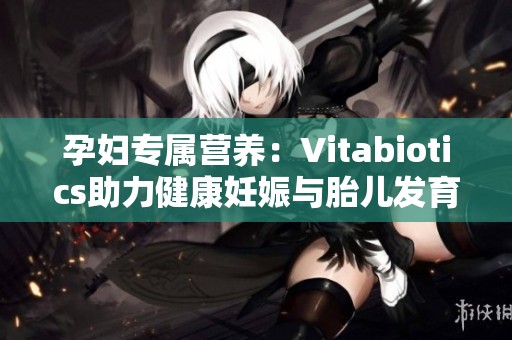 孕婦專屬營養(yǎng)：Vitabiotics助力健康妊娠與胎兒發(fā)育