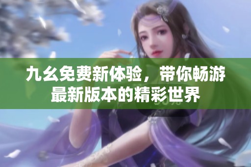 九幺免費(fèi)新體驗(yàn)，帶你暢游最新版本的精彩世界