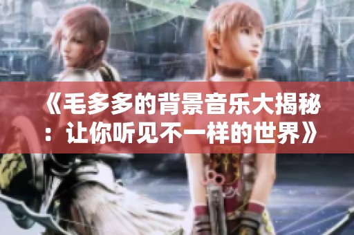 《毛多多的背景音樂(lè)大揭秘：讓你聽見(jiàn)不一樣的世界》