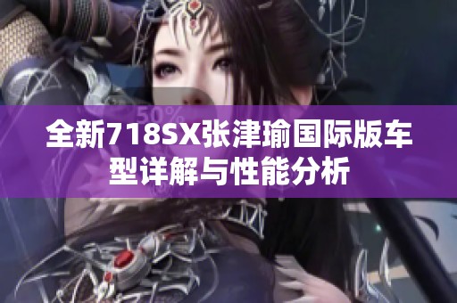 全新718SX張津瑜國際版車型詳解與性能分析