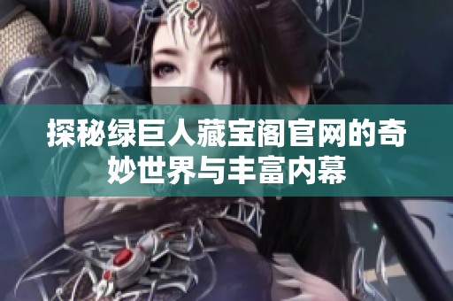 探秘綠巨人藏寶閣官網(wǎng)的奇妙世界與豐富內(nèi)幕
