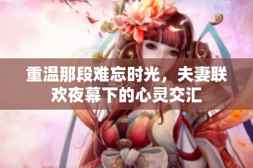 重溫那段難忘時光，夫妻聯(lián)歡夜幕下的心靈交匯