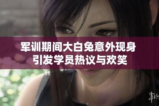 軍訓(xùn)期間大白兔意外現(xiàn)身 引發(fā)學(xué)員熱議與歡笑