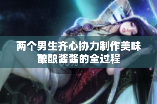 兩個(gè)男生齊心協(xié)力制作美味釀釀醬醬的全過(guò)程
