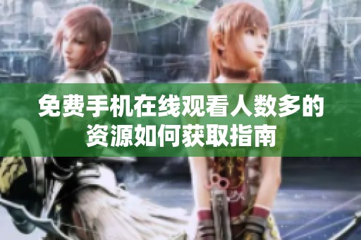 免費(fèi)手機(jī)在線觀看人數(shù)多的資源如何獲取指南