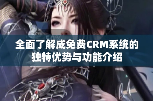 全面了解成免費(fèi)CRM系統(tǒng)的獨(dú)特優(yōu)勢(shì)與功能介紹