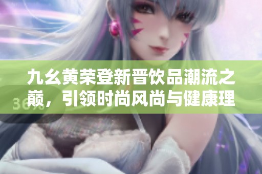 九幺黃榮登新晉飲品潮流之巔，引領(lǐng)時尚風(fēng)尚與健康理念