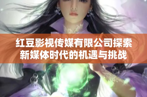 紅豆影視傳媒有限公司探索新媒體時(shí)代的機(jī)遇與挑戰(zhàn)