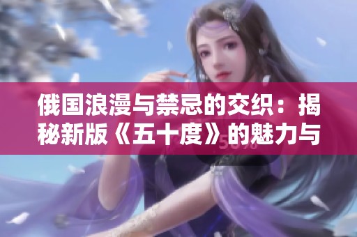 俄國(guó)浪漫與禁忌的交織：揭秘新版《五十度》的魅力與爭(zhēng)議