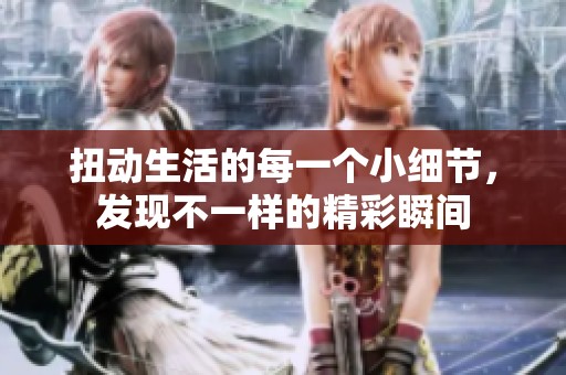 扭動(dòng)生活的每一個(gè)小細(xì)節(jié)，發(fā)現(xiàn)不一樣的精彩瞬間