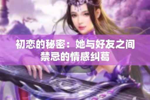 初戀的秘密：她與好友之間禁忌的情感糾葛