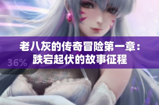 老八灰的傳奇冒險(xiǎn)第一章：跌宕起伏的故事征程