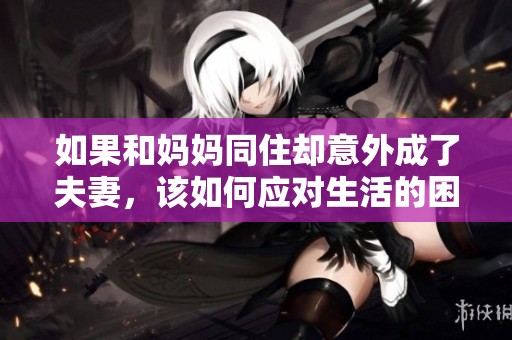 如果和媽媽同住卻意外成了夫妻，該如何應(yīng)對生活的困境