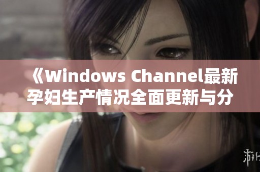 《Windows Channel最新孕婦生產(chǎn)情況全面更新與分析》