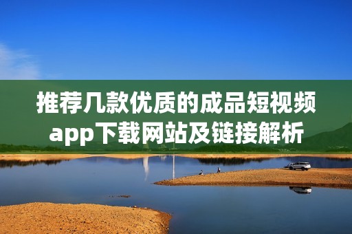推薦幾款優(yōu)質(zhì)的成品短視頻app下載網(wǎng)站及鏈接解析