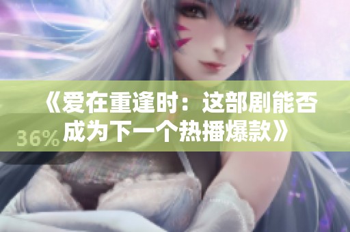 《愛在重逢時：這部劇能否成為下一個熱播爆款》