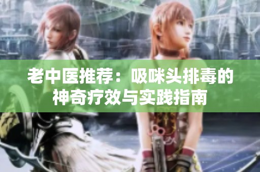 老中醫(yī)推薦：吸咪頭排毒的神奇療效與實(shí)踐指南