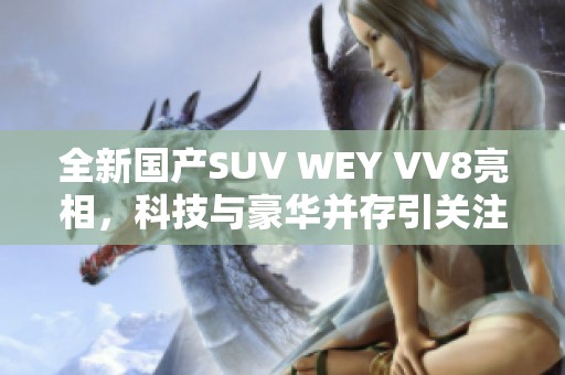 全新國產(chǎn)SUV WEY VV8亮相，科技與豪華并存引關(guān)注