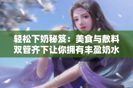 輕松下奶秘笈：美食與敷料雙管齊下讓你擁有豐盈奶水