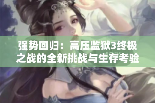 強勢回歸：高壓監(jiān)獄3終極之戰(zhàn)的全新挑戰(zhàn)與生存考驗