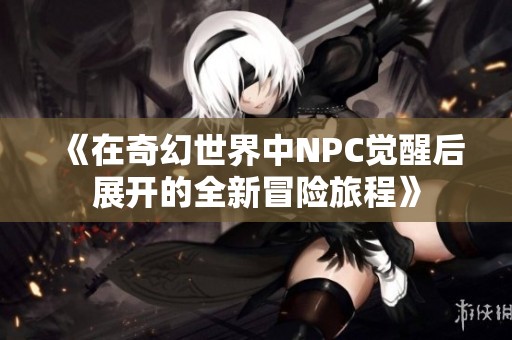 《在奇幻世界中NPC覺(jué)醒后展開(kāi)的全新冒險(xiǎn)旅程》