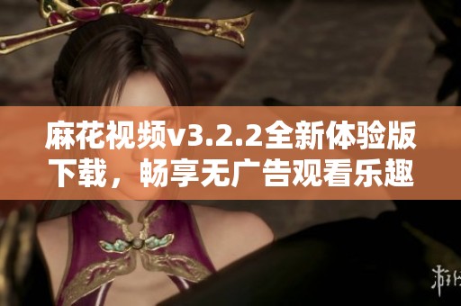 麻花視頻v3.2.2全新體驗(yàn)版下載，暢享無(wú)廣告觀看樂(lè)趣