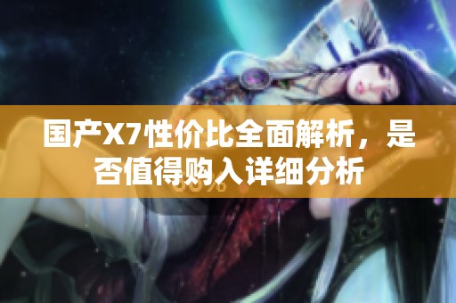 國產(chǎn)X7性價(jià)比全面解析，是否值得購入詳細(xì)分析