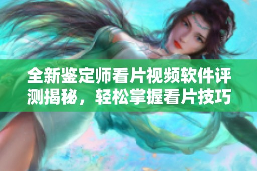 全新鑒定師看片視頻軟件評測揭秘，輕松掌握看片技巧與技巧