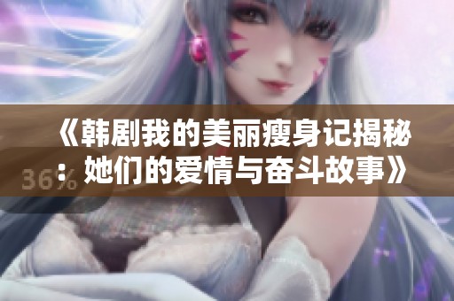 《韓劇我的美麗瘦身記揭秘：她們的愛情與奮斗故事》