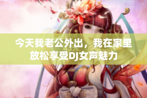 今天我老公外出，我在家里放松享受DJ女聲魅力